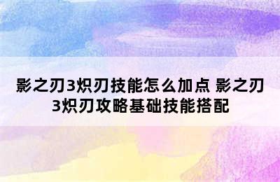 影之刃3炽刃技能怎么加点 影之刃3炽刃攻略基础技能搭配